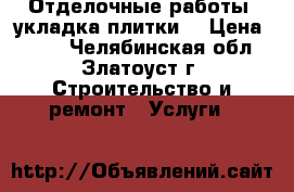 Отделочные работы, укладка плитки. › Цена ­ 500 - Челябинская обл., Златоуст г. Строительство и ремонт » Услуги   